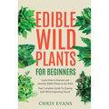 Edible Wild Plants for Beginners: Learn How to Harvest and Identify Edible Plants in the Wild! Your Complete Guide to Staying Safe While Exploring Nat - Paperback